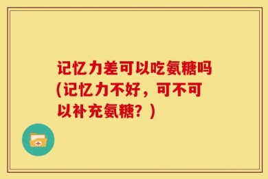 记忆力差可以吃氨糖吗(记忆力不好，可不可以补充氨糖？)