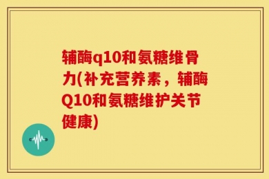 辅酶q10和氨糖维骨力(补充营养素，辅酶Q10和氨糖维护关节健康)