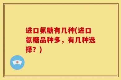 进口氨糖有几种(进口氨糖品种多，有几种选择？)