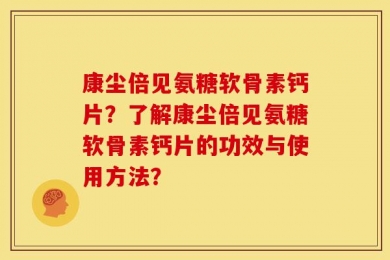 康尘倍见氨糖软骨素钙片？了解康尘倍见氨糖软骨素钙片的功效与使用方法？