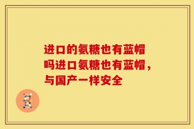进口的氨糖也有蓝帽 吗进口氨糖也有蓝帽，与国产一样安全