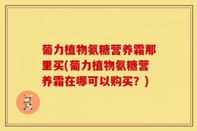 葡力植物氨糖营养霜那里买(葡力植物氨糖营养霜在哪可以购买？)