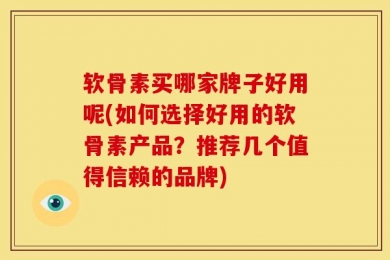 软骨素买哪家牌子好用呢(如何选择好用的软骨素产品？推荐几个值得信赖的品牌)