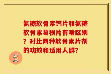 氨糖软骨素钙片和氨糖软骨素葛根片有啥区别？对比两种软骨素片剂的功效和适用人群？