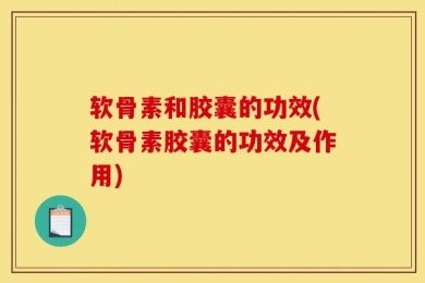 软骨素和胶囊的功效(软骨素胶囊的功效及作用)