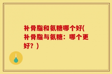 补骨脂和氨糖哪个好(补骨脂与氨糖：哪个更好？)