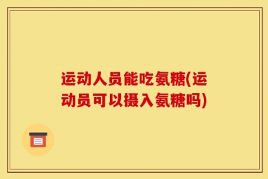 运动人员能吃氨糖(运动员可以摄入氨糖吗)