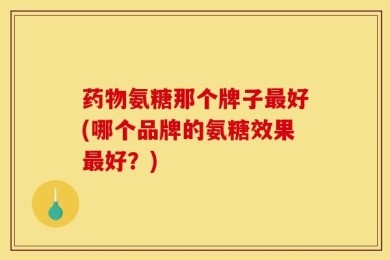药物氨糖那个牌子最好(哪个品牌的氨糖效果最好？)