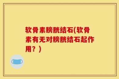 软骨素膀胱结石(软骨素有无对膀胱结石起作用？)