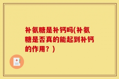 补氨糖是补钙吗(补氨糖是否真的能起到补钙的作用？)