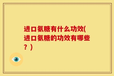 进口氨糖有什么功效(进口氨糖的功效有哪些？)