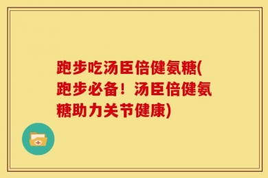 跑步吃汤臣倍健氨糖(跑步必备！汤臣倍健氨糖助力关节健康)