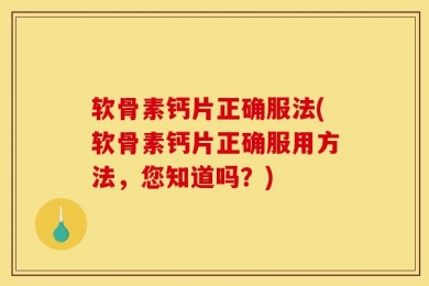 软骨素钙片正确服法(软骨素钙片正确服用方法，您知道吗？)
