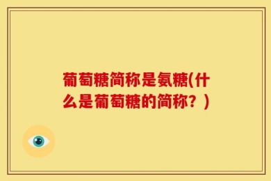 葡萄糖简称是氨糖(什么是葡萄糖的简称？)