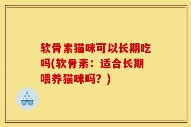 软骨素猫咪可以长期吃吗(软骨素：适合长期喂养猫咪吗？)