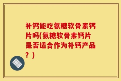 补钙能吃氨糖软骨素钙片吗(氨糖软骨素钙片是否适合作为补钙产品？)