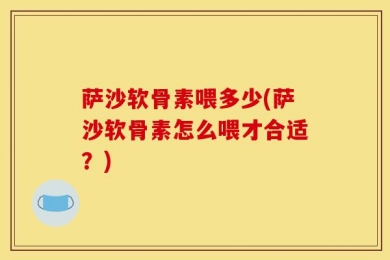 萨沙软骨素喂多少(萨沙软骨素怎么喂才合适？)