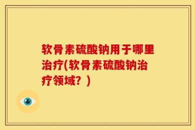 软骨素硫酸钠用于哪里治疗(软骨素硫酸钠治疗领域？)