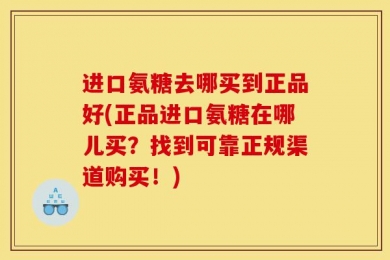 进口氨糖去哪买到正品好(正品进口氨糖在哪儿买？找到可靠正规渠道购买！)