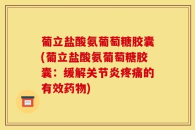 葡立盐酸氨葡萄糖胶囊(葡立盐酸氨葡萄糖胶囊：缓解关节炎疼痛的有效药物)