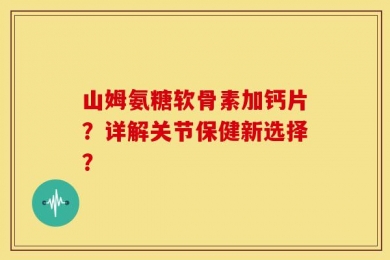 山姆氨糖软骨素加钙片？详解关节保健新选择？