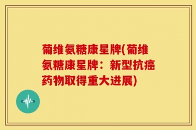 葡维氨糖康星牌(葡维氨糖康星牌：新型抗癌药物取得重大进展)