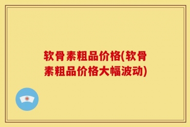 软骨素粗品价格(软骨素粗品价格大幅波动)