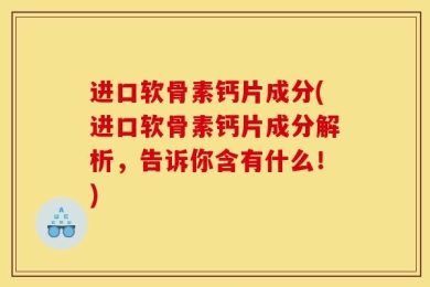 进口软骨素钙片成分(进口软骨素钙片成分解析，告诉你含有什么！)