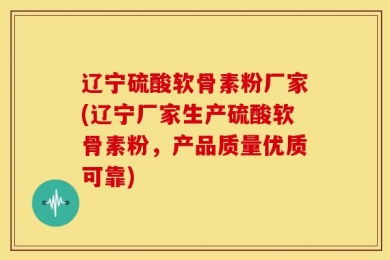 辽宁硫酸软骨素粉厂家(辽宁厂家生产硫酸软骨素粉，产品质量优质可靠)