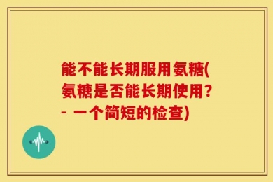 能不能长期服用氨糖(氨糖是否能长期使用？- 一个简短的检查)