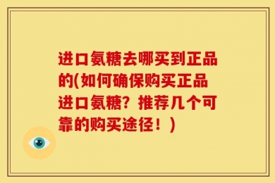 进口氨糖去哪买到正品的(如何确保购买正品进口氨糖？推荐几个可靠的购买途径！)