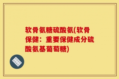 软骨氨糖硫酸氨(软骨保健：重要保健成分硫酸氨基葡萄糖)