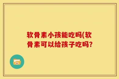 软骨素小孩能吃吗(软骨素可以给孩子吃吗？