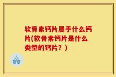 软骨素钙片属于什么钙片(软骨素钙片是什么类型的钙片？)
