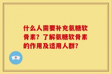 什么人需要补充氨糖软骨素？了解氨糖软骨素的作用及适用人群？