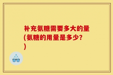 补充氨糖需要多大的量(氨糖的用量是多少？)