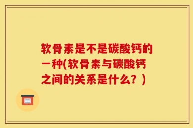 软骨素是不是碳酸钙的一种(软骨素与碳酸钙之间的关系是什么？)