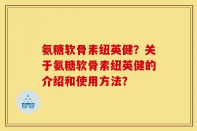 氨糖软骨素纽英健？关于氨糖软骨素纽英健的介绍和使用方法？