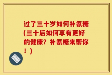 过了三十岁如何补氨糖(三十后如何享有更好的健康？补氨糖来帮你！)