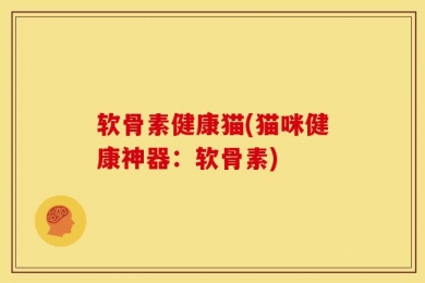 软骨素健康猫(猫咪健康神器：软骨素)