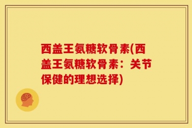 西盖王氨糖软骨素(西盖王氨糖软骨素：关节保健的理想选择)