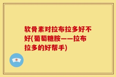 软骨素对拉布拉多好不好(葡萄糖胺——拉布拉多的好帮手)