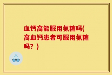血钙高能服用氨糖吗(高血钙患者可服用氨糖吗？)