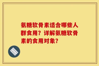 氨糖软骨素适合哪些人群食用？详解氨糖软骨素的食用对象？