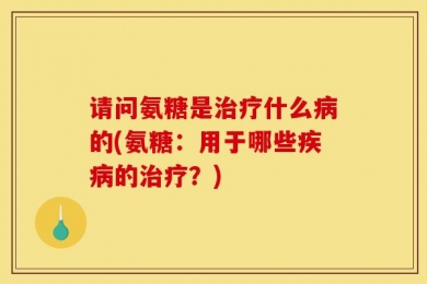 请问氨糖是治疗什么病的(氨糖：用于哪些疾病的治疗？)