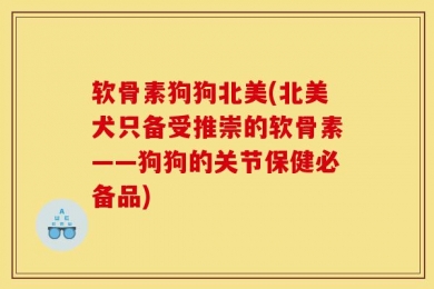 软骨素狗狗北美(北美犬只备受推崇的软骨素——狗狗的关节保健必备品)