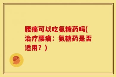 腰痛可以吃氨糖药吗(治疗腰痛：氨糖药是否适用？)