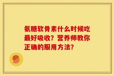 氨糖软骨素什么时候吃最好吸收？营养师教你正确的服用方法？