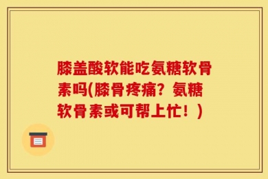 膝盖酸软能吃氨糖软骨素吗(膝骨疼痛？氨糖软骨素或可帮上忙！)