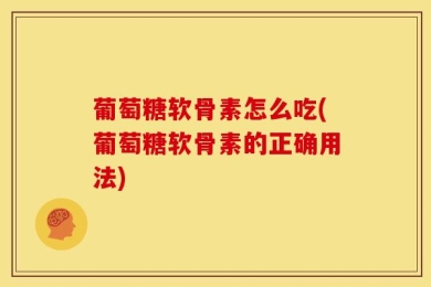 葡萄糖软骨素怎么吃(葡萄糖软骨素的正确用法)